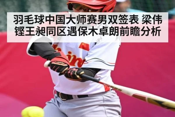 羽毛球中国大师赛男双签表 梁伟铿王昶同区遇保木卓朗前瞻分析