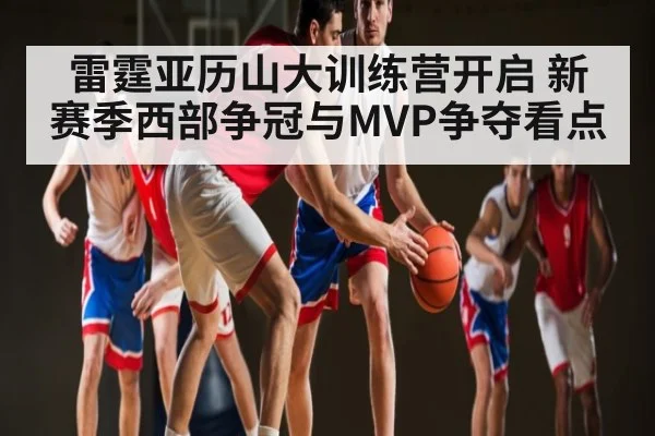 雷霆亚历山大训练营开启 新赛季西部争冠与MVP争夺看点