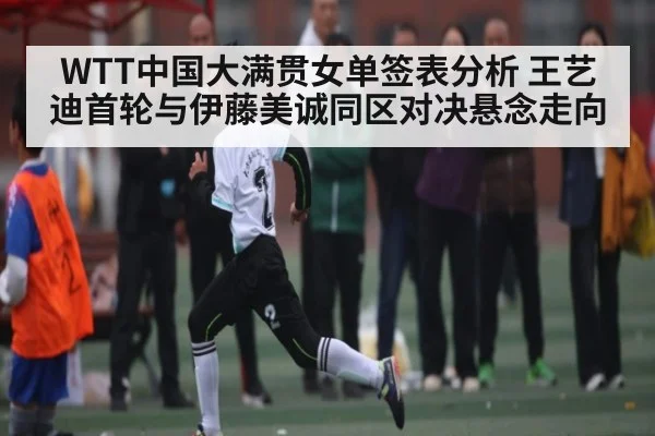 WTT中国大满贯女单签表分析 王艺迪首轮与伊藤美诚同区对决悬念走向