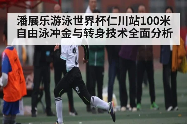 潘展乐游泳世界杯仁川站100米自由泳冲金与转身技术全面分析