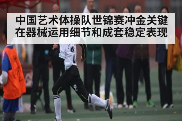 中国艺术体操队世锦赛冲金关键在器械运用细节和成套稳定表现