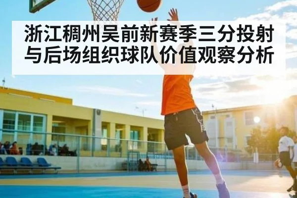 浙江稠州吴前新赛季三分投射与后场组织球队价值观察分析
